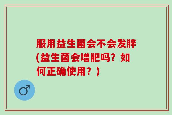 服用益生菌会不会发胖(益生菌会增肥吗？如何正确使用？)