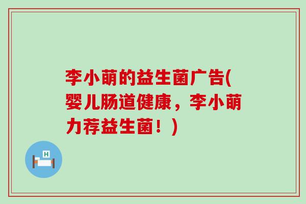 李小萌的益生菌广告(婴儿肠道健康，李小萌力荐益生菌！)
