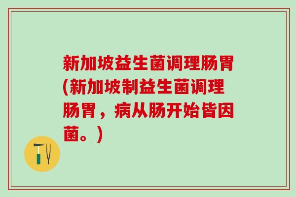 新加坡益生菌调理肠胃(新加坡制益生菌调理肠胃，病从肠开始皆因菌。)