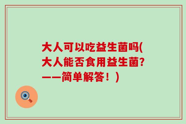 大人可以吃益生菌吗(大人能否食用益生菌？——简单解答！)