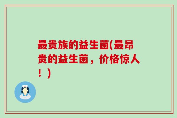 最贵族的益生菌(最昂贵的益生菌，价格惊人！)