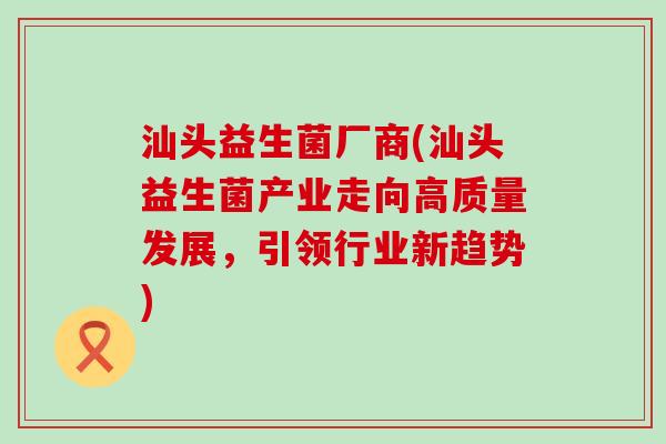 汕头益生菌厂商(汕头益生菌产业走向高质量发展，引领行业新趋势)