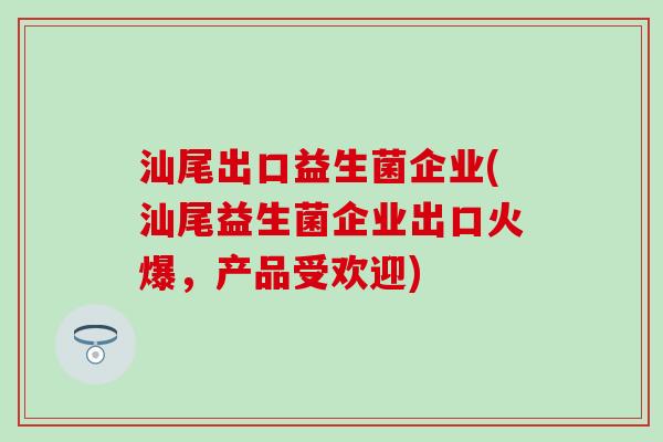 汕尾出口益生菌企业(汕尾益生菌企业出口火爆，产品受欢迎)