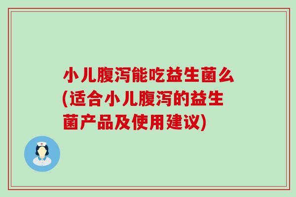 小儿腹泻能吃益生菌么(适合小儿腹泻的益生菌产品及使用建议)