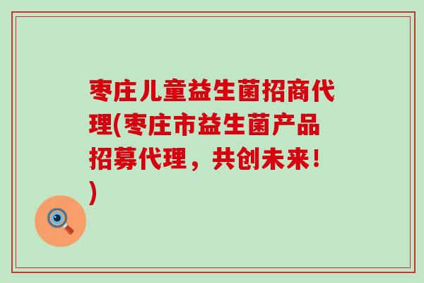 枣庄儿童益生菌招商代理(枣庄市益生菌产品招募代理，共创未来！)