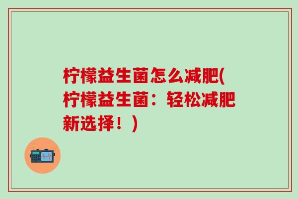 柠檬益生菌怎么减肥(柠檬益生菌：轻松减肥新选择！)