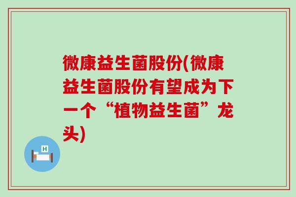 微康益生菌股份(微康益生菌股份有望成为下一个“植物益生菌”龙头)