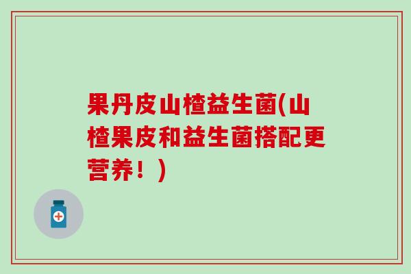 果丹皮山楂益生菌(山楂果皮和益生菌搭配更营养!) 果丹皮山楂益生菌(山楂果皮和益生菌搭配更营养!)