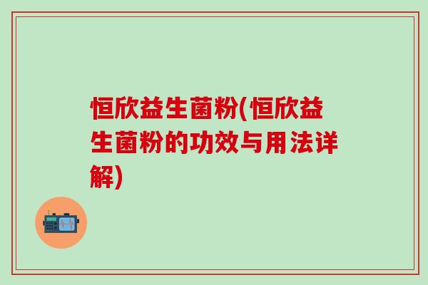 恒欣益生菌粉(恒欣益生菌粉的功效与用法详解)