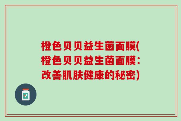 橙色贝贝益生菌面膜(橙色贝贝益生菌面膜：改善肌肤健康的秘密)