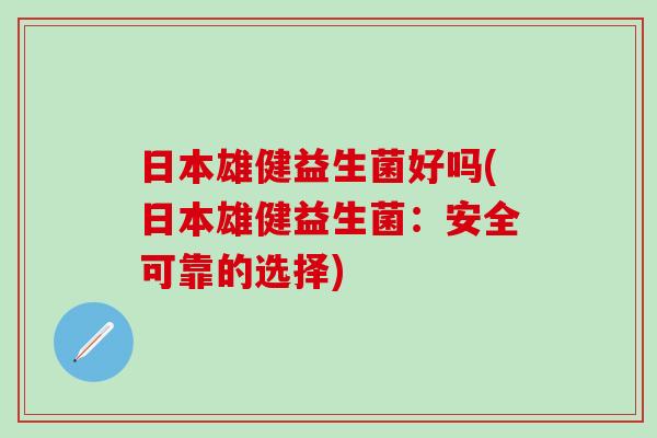 日本雄健益生菌好吗(日本雄健益生菌：安全可靠的选择)