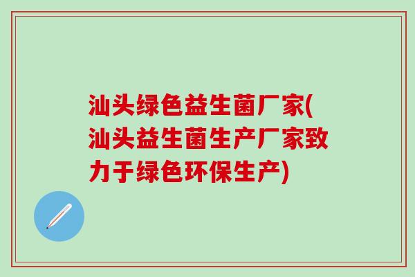 汕头绿色益生菌厂家(汕头益生菌生产厂家致力于绿色环保生产)