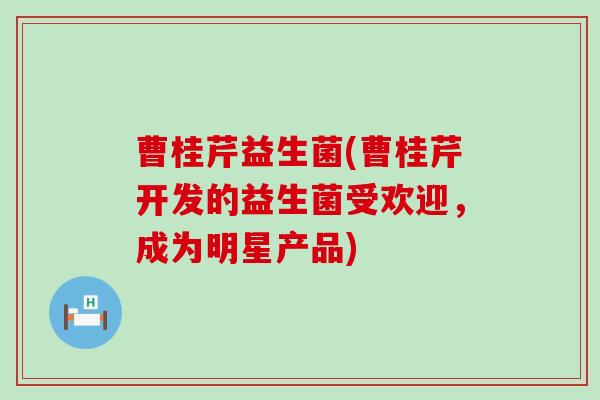曹桂芹益生菌(曹桂芹开发的益生菌受欢迎，成为明星产品)