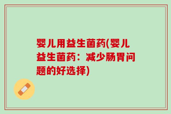 婴儿用益生菌药(婴儿益生菌药：减少肠胃问题的好选择)