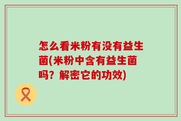 怎么看米粉有没有益生菌(米粉中含有益生菌吗？解密它的功效)