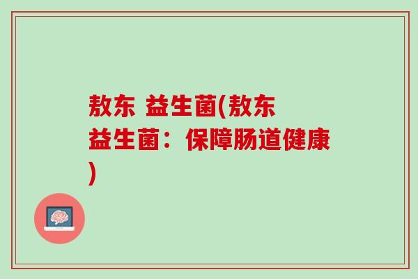 敖东 益生菌(敖东 益生菌：保障肠道健康)