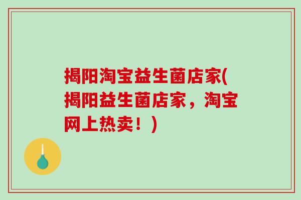 揭阳淘宝益生菌店家(揭阳益生菌店家，淘宝网上热卖！)