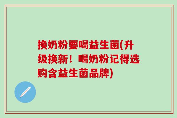 换奶粉要喝益生菌(升级换新！喝奶粉记得选购含益生菌品牌)