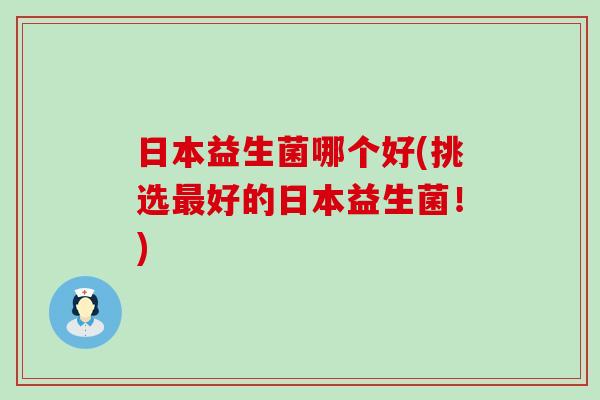 日本益生菌哪个好(挑选最好的日本益生菌！)