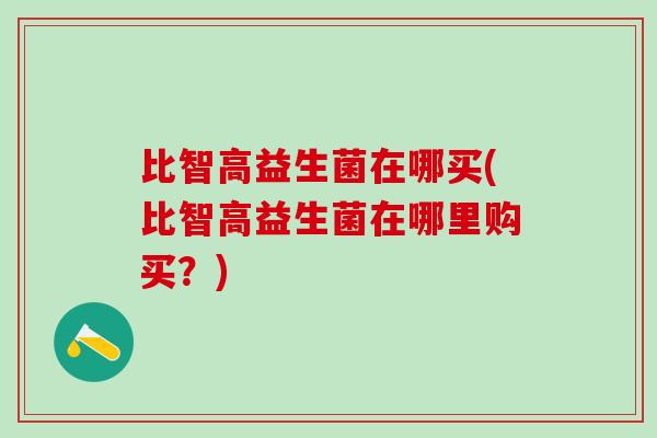 比智高益生菌在哪买(比智高益生菌在哪里购买？)