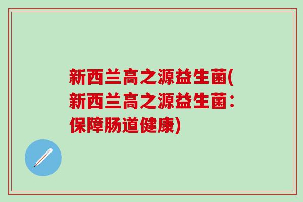 新西兰高之源益生菌(新西兰高之源益生菌：保障肠道健康)