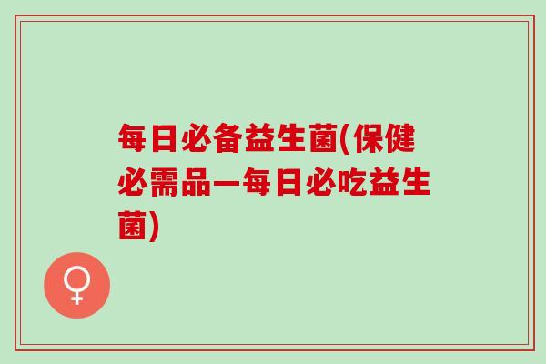 每日必备益生菌(保健必需品—每日必吃益生菌)