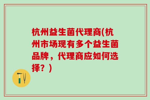 杭州益生菌代理商(杭州市场现有多个益生菌品牌，代理商应如何选择？)
