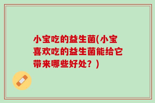 小宝吃的益生菌(小宝喜欢吃的益生菌能给它带来哪些好处？)