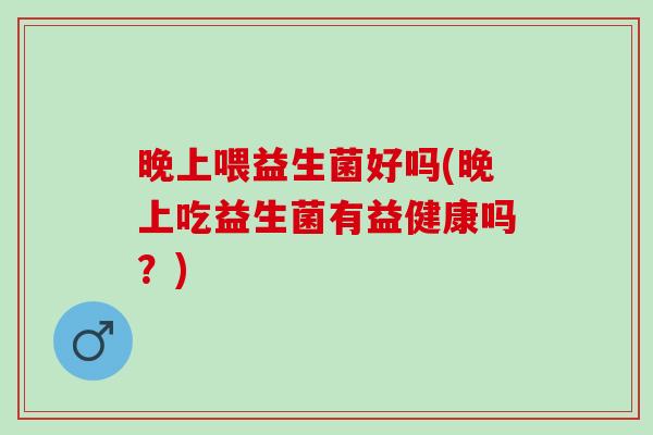 晚上喂益生菌好吗(晚上吃益生菌有益健康吗？)