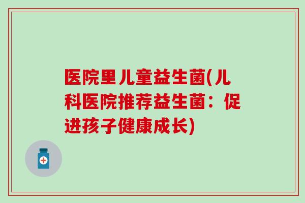 医院里儿童益生菌(儿科医院推荐益生菌：促进孩子健康成长)