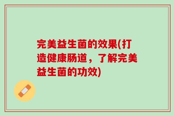 完美益生菌的效果(打造健康肠道，了解完美益生菌的功效)