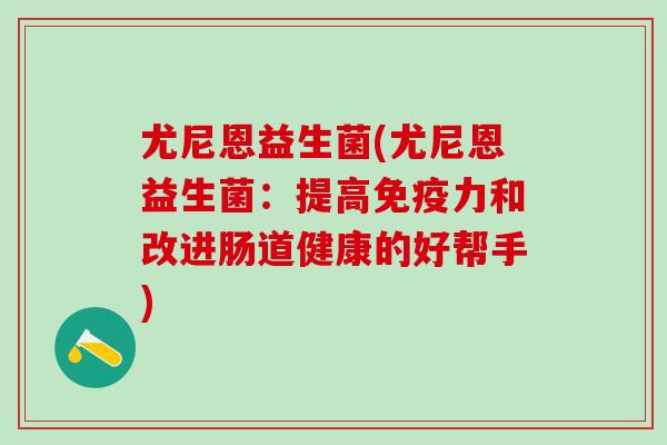 尤尼恩益生菌(尤尼恩益生菌：提高免疫力和改进肠道健康的好帮手)