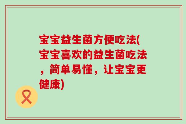 宝宝益生菌方便吃法(宝宝喜欢的益生菌吃法，简单易懂，让宝宝更健康)