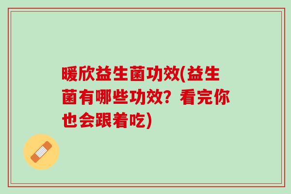 暖欣益生菌功效(益生菌有哪些功效？看完你也会跟着吃)