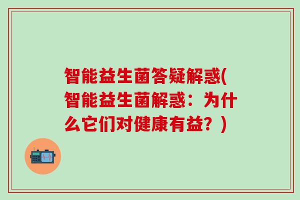 智能益生菌答疑解惑(智能益生菌解惑:为什么它们对健康有益?) 智能益生菌答疑解惑(智能益生菌解惑:为什么它们对健康有益?)