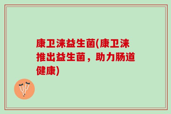 康卫涞益生菌(康卫涞推出益生菌，助力肠道健康)