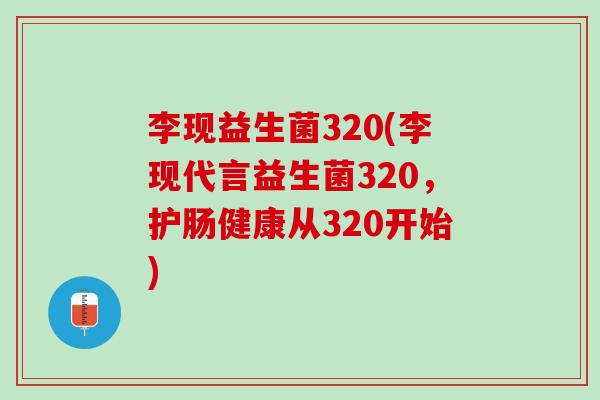 李现益生菌320(李现代言益生菌320,护肠健康从320开始) 李现益生菌320(李现代言益生菌320,护肠健康从320开始)
