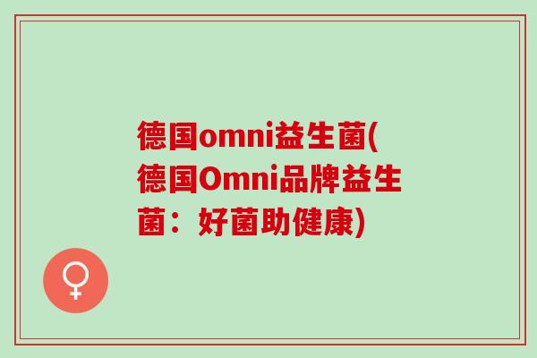 德国omni益生菌(德国Omni品牌益生菌：好菌助健康)