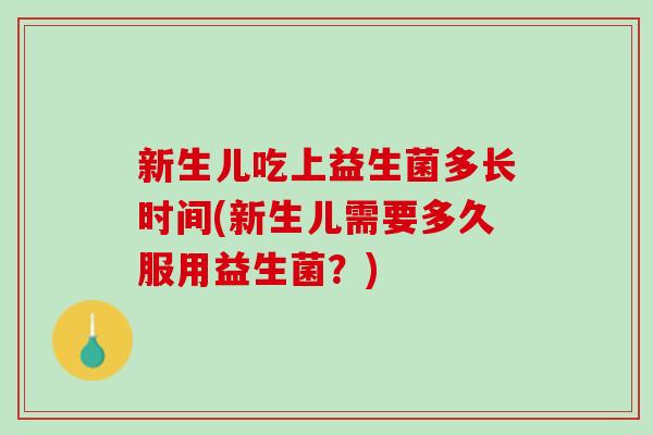 新生儿吃上益生菌多长时间(新生儿需要多久服用益生菌？)