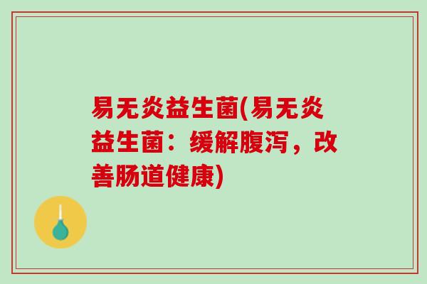 易无炎益生菌(易无炎益生菌：缓解腹泻，改善肠道健康)