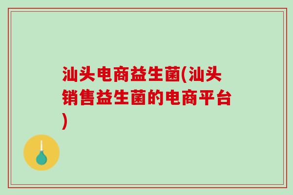汕头电商益生菌(汕头销售益生菌的电商平台)