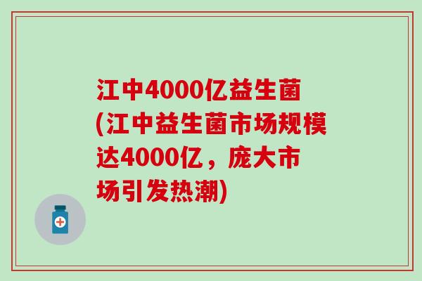 江中4000亿益生菌(江中益生菌市场规模达4000亿，庞大市场引发热潮)