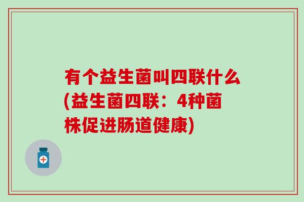 有个益生菌叫四联什么(益生菌四联：4种菌株促进肠道健康)