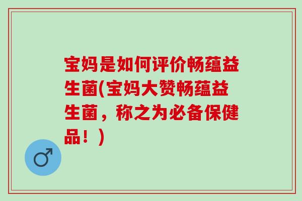 宝妈是如何评价畅蕴益生菌(宝妈大赞畅蕴益生菌，称之为必备保健品！)