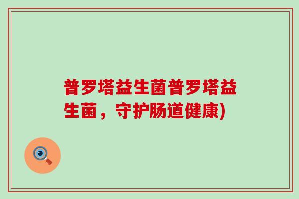 普罗塔益生菌普罗塔益生菌，守护肠道健康)