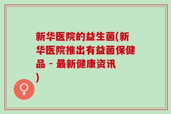 新华医院的益生菌(新华医院推出有益菌保健品 - 最新健康资讯)