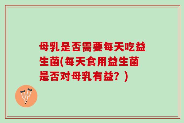 母乳是否需要每天吃益生菌(每天食用益生菌是否对母乳有益？)
