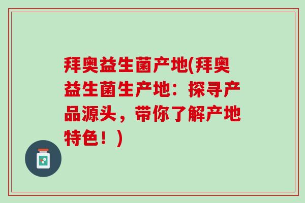 拜奥益生菌产地(拜奥益生菌生产地：探寻产品源头，带你了解产地特色！)