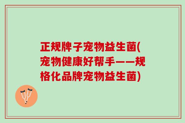 正规牌子宠物益生菌(宠物健康好帮手——规格化品牌宠物益生菌)