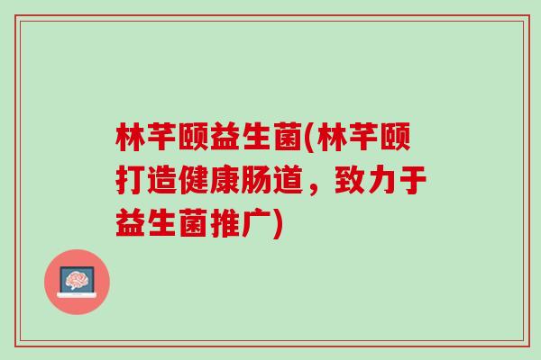 林芊颐益生菌(林芊颐打造健康肠道,致力于益生菌推广) 林芊颐益生菌(林芊颐打造健康肠道,致力于益生菌推广)